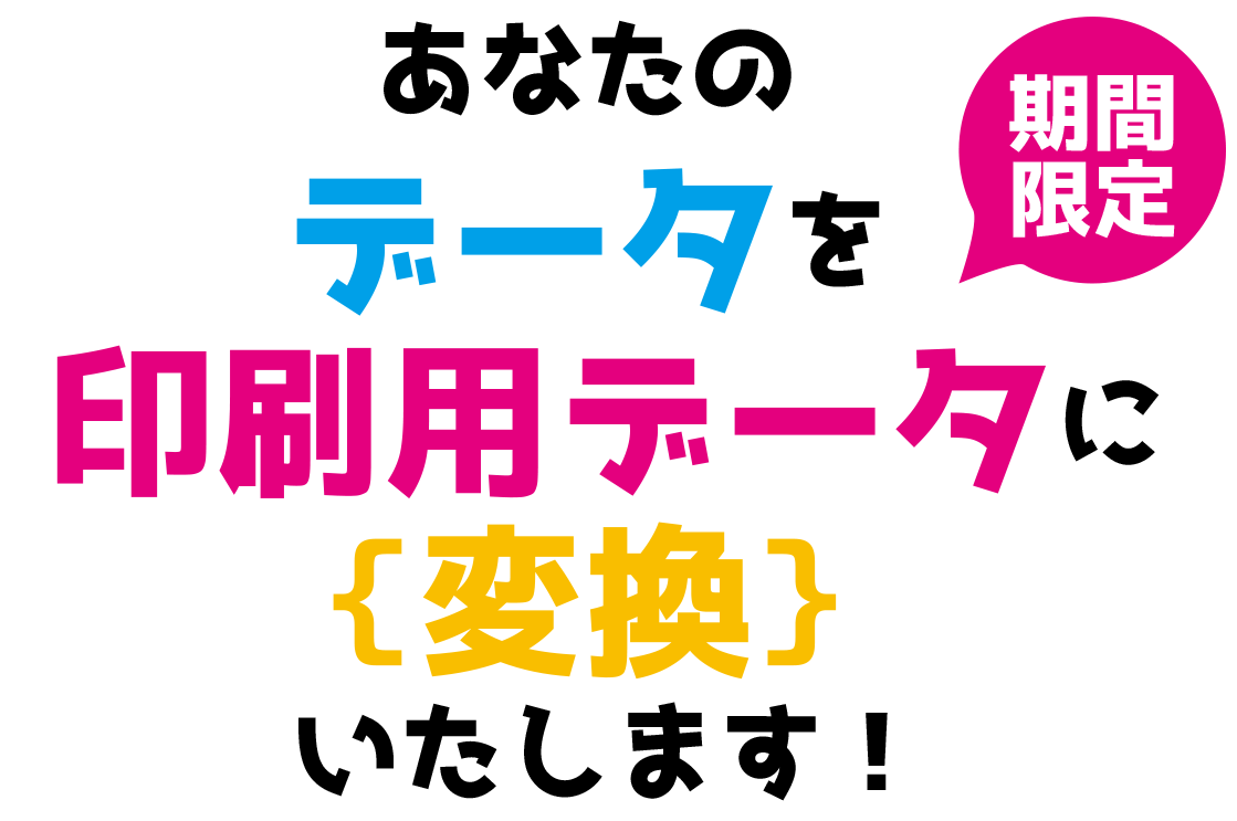 あなたのデータを印刷用データに｛変換｝いたします！