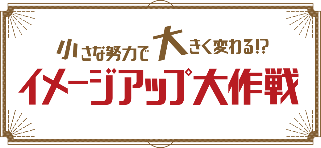 小さな努力で大きく変わる!?イメージアップ大作戦