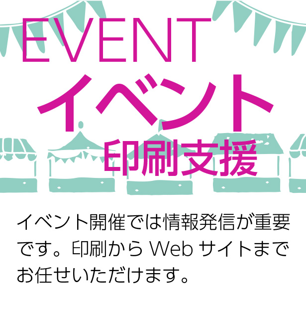 EVENT イベント印刷支援　イベント開催には情報発信は重要です。印刷からWebサイトまでお任せいただけます。