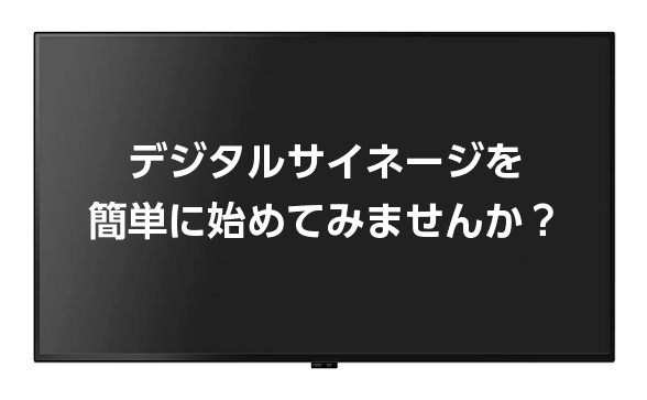デジタルサイネージを簡単に始めてみませんか?